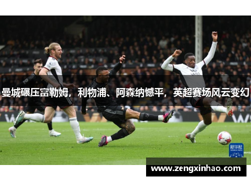 曼城碾压富勒姆，利物浦、阿森纳憾平，英超赛场风云变幻
